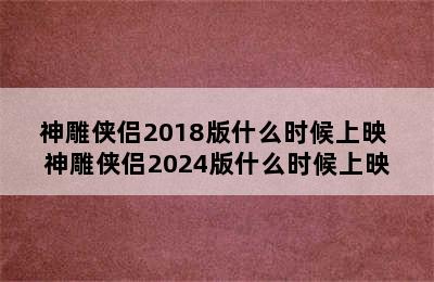 神雕侠侣2018版什么时候上映 神雕侠侣2024版什么时候上映